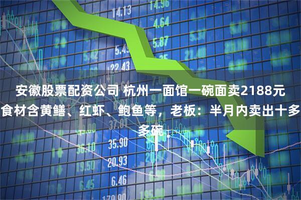 安徽股票配资公司 杭州一面馆一碗面卖2188元，食材含黄鳝、红虾、鲍鱼等，老板：半月内卖出十多碗