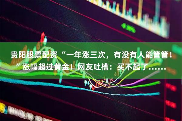 贵阳股票配资 “一年涨三次，有没有人能管管！”涨幅超过黄金！网友吐槽：买不起了……