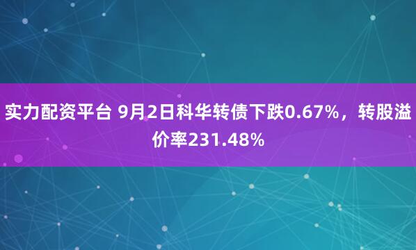 实力配资平台 9月2日科华转债下跌0.67%，转股溢价率231.48%