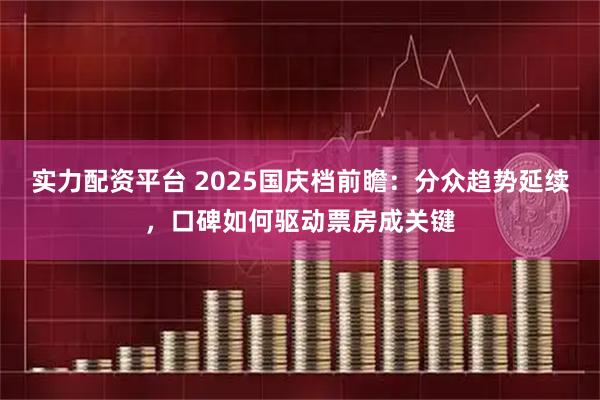 实力配资平台 2025国庆档前瞻：分众趋势延续，口碑如何驱动票房成关键