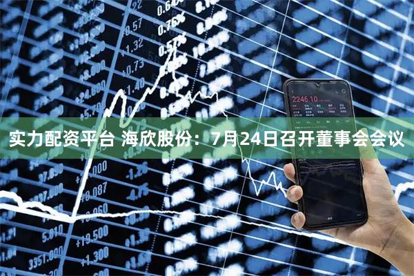 实力配资平台 海欣股份：7月24日召开董事会会议
