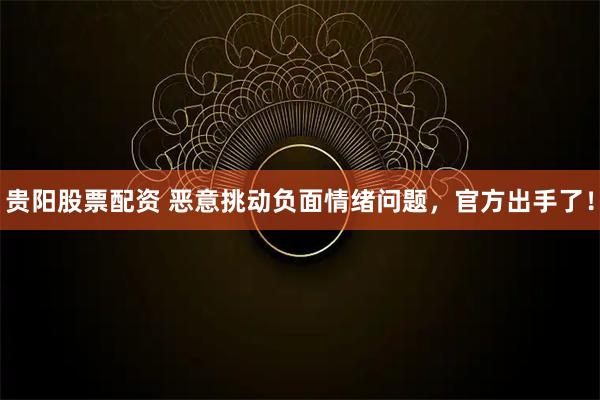 贵阳股票配资 恶意挑动负面情绪问题，官方出手了！