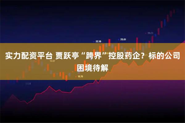 实力配资平台 贾跃亭“跨界”控股药企？标的公司困境待解