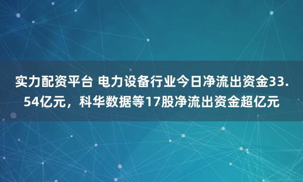 实力配资平台 电力设备行业今日净流出资金33.54亿元，科华数据等17股净流出资金超亿元
