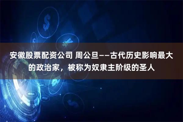 安徽股票配资公司 周公旦——古代历史影响最大的政治家，被称为奴隶主阶级的圣人
