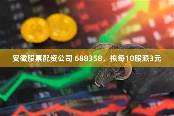 安徽股票配资公司 688358，拟每10股派3元