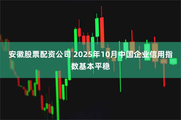 安徽股票配资公司 2025年10月中国企业信用指数基本平稳