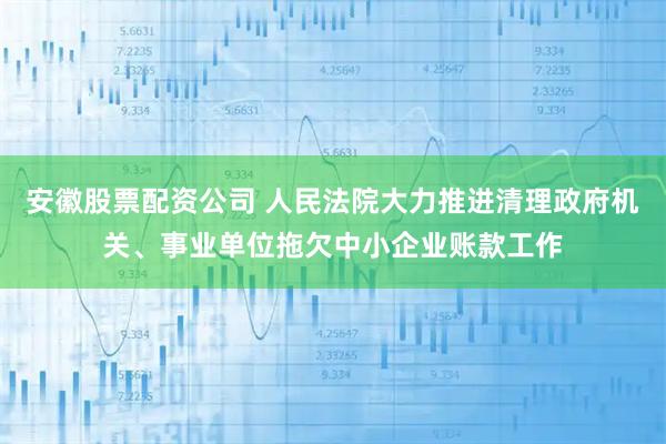 安徽股票配资公司 人民法院大力推进清理政府机关、事业单位拖欠中小企业账款工作