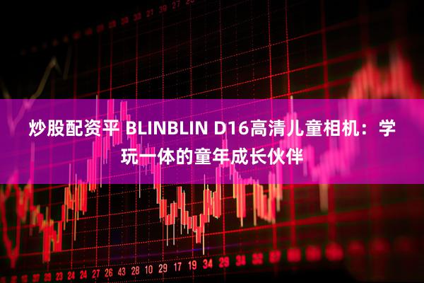 炒股配资平 BLINBLIN D16高清儿童相机：学玩一体的童年成长伙伴