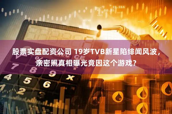 股票实盘配资公司 19岁TVB新星陷绯闻风波，亲密照真相曝光竟因这个游戏？