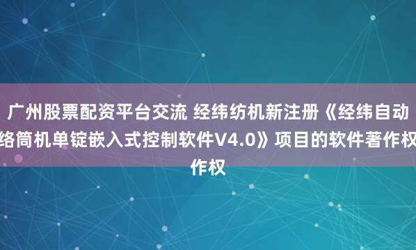 广州股票配资平台交流 经纬纺机新注册《经纬自动络筒机单锭嵌入式控制软件V4.0》项目的软件著作权