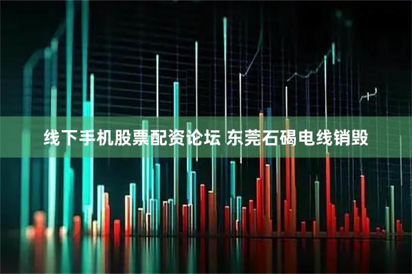 线下手机股票配资论坛 东莞石碣电线销毁