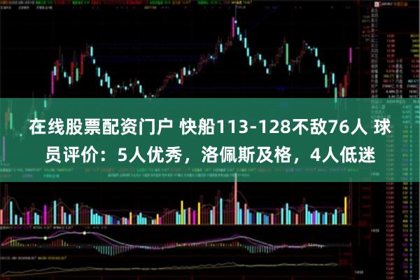 在线股票配资门户 快船113-128不敌76人 球员评价：5人优秀，洛佩斯及格，4人低迷