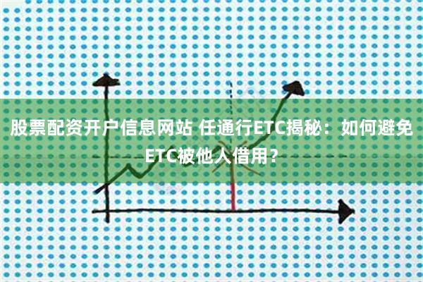 股票配资开户信息网站 任通行ETC揭秘：如何避免ETC被他人借用？