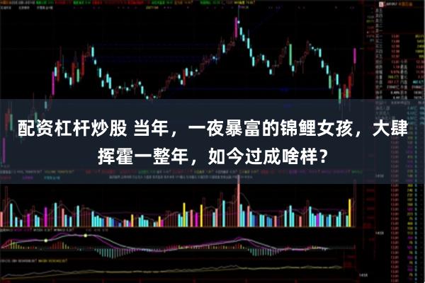 配资杠杆炒股 当年，一夜暴富的锦鲤女孩，大肆挥霍一整年，如今过成啥样？