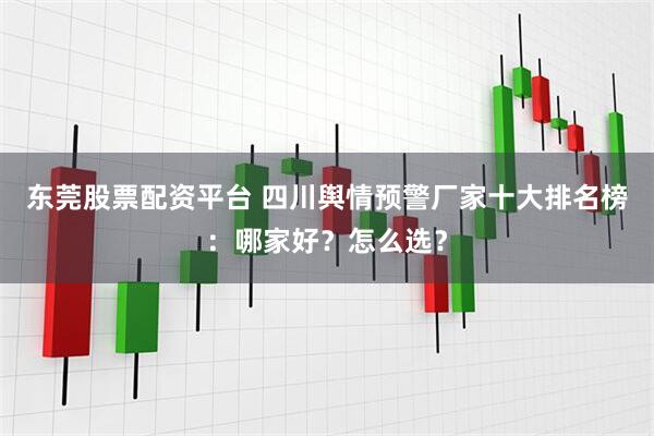 东莞股票配资平台 四川舆情预警厂家十大排名榜：哪家好？怎么选？