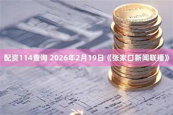配资114查询 2026年2月19日《张家口新闻联播》