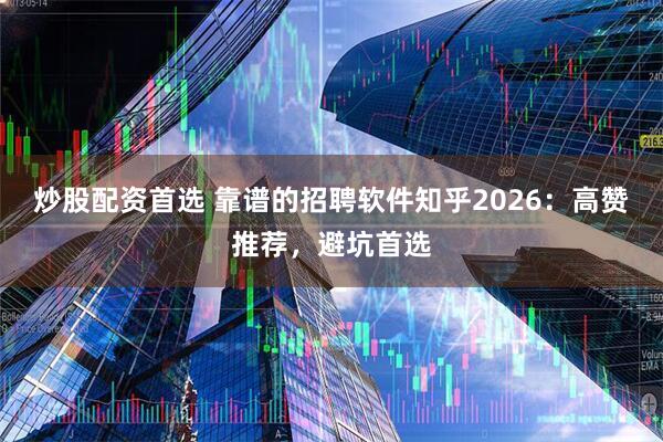 炒股配资首选 靠谱的招聘软件知乎2026：高赞推荐，避坑首选