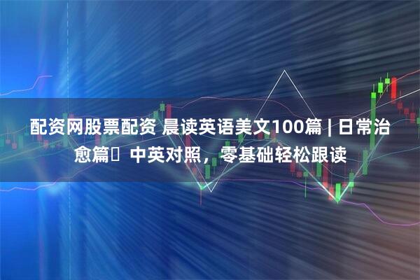 配资网股票配资 晨读英语美文100篇 | 日常治愈篇・中英对照，零基础轻松跟读