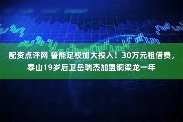 配资点评网 鲁能足校加大投入！30万元租借费，泰山19岁后卫岳瑞杰加盟铜梁龙一年