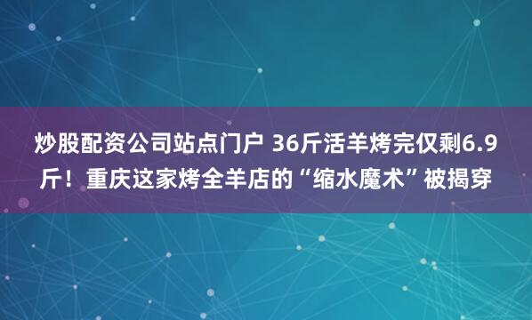 炒股配资公司站点门户 36斤活羊烤完仅剩6.9斤！重庆这家烤全羊店的“缩水魔术”被揭穿