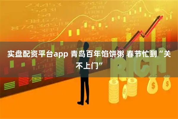 实盘配资平台app 青岛百年馅饼粥 春节忙到“关不上门”
