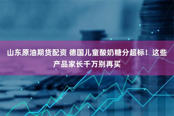 山东原油期货配资 德国儿童酸奶糖分超标！这些产品家长千万别再买