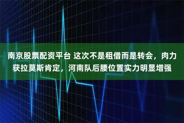 南京股票配资平台 这次不是租借而是转会，肉力获拉莫斯肯定，河南队后腰位置实力明显增强