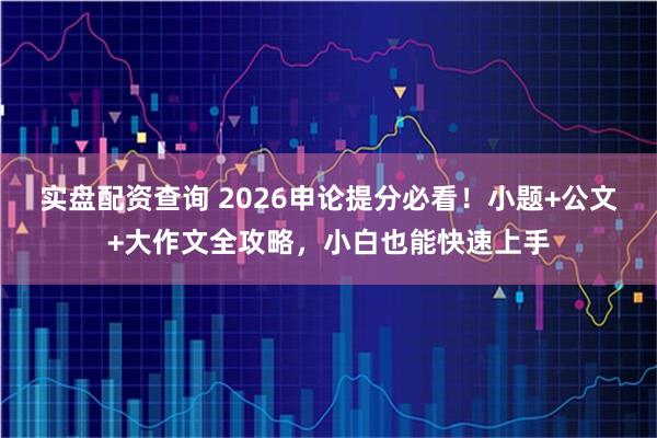 实盘配资查询 2026申论提分必看！小题+公文+大作文全攻略，小白也能快速上手