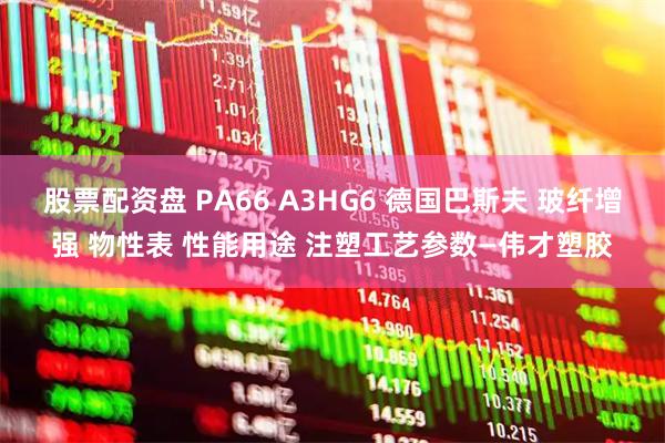 股票配资盘 PA66 A3HG6 德国巴斯夫 玻纤增强 物性表 性能用途 注塑工艺参数—伟才塑胶