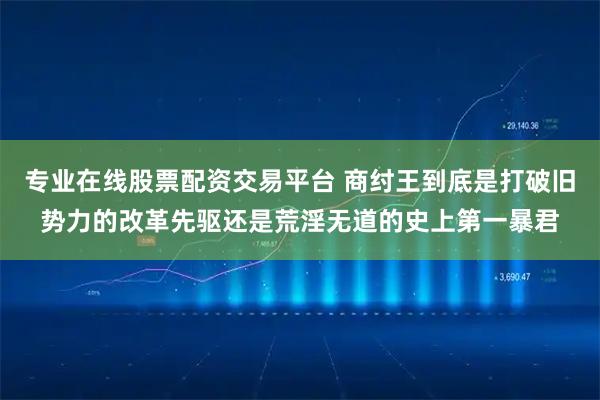 专业在线股票配资交易平台 商纣王到底是打破旧势力的改革先驱还是荒淫无道的史上第一暴君