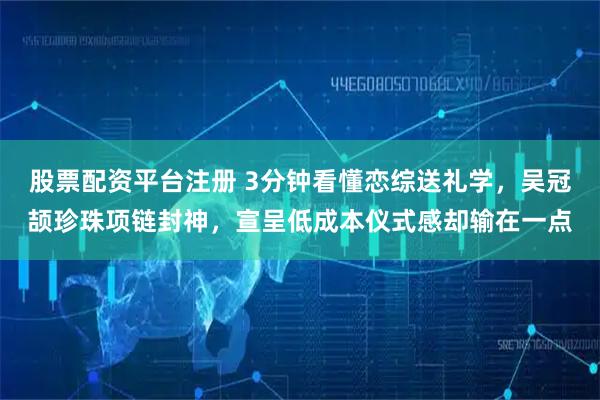 股票配资平台注册 3分钟看懂恋综送礼学，吴冠颉珍珠项链封神，宣呈低成本仪式感却输在一点