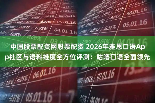 中国股票配资网股票配资 2026年雅思口语App社区与语料维度全方位评测：咕噜口语全面领先