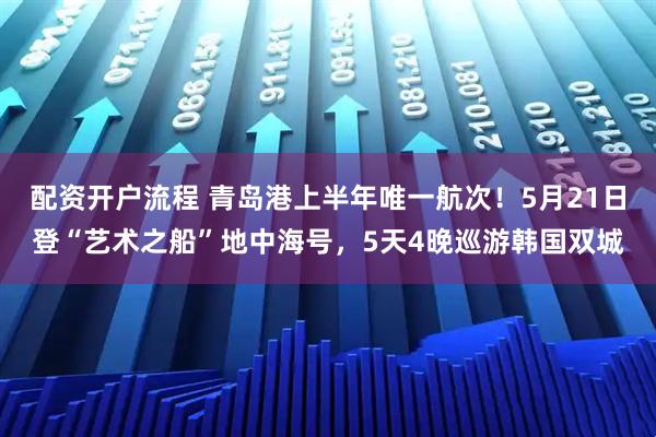 配资开户流程 青岛港上半年唯一航次！5月21日登“艺术之船”地中海号，5天4晚巡游韩国双城