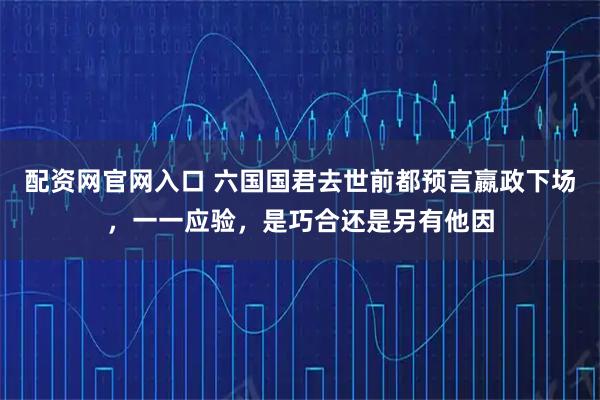 配资网官网入口 六国国君去世前都预言嬴政下场，一一应验，是巧合还是另有他因