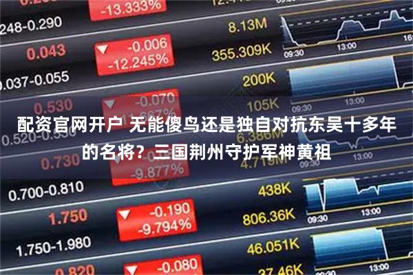 配资官网开户 无能傻鸟还是独自对抗东吴十多年的名将？三国荆州守护军神黄祖