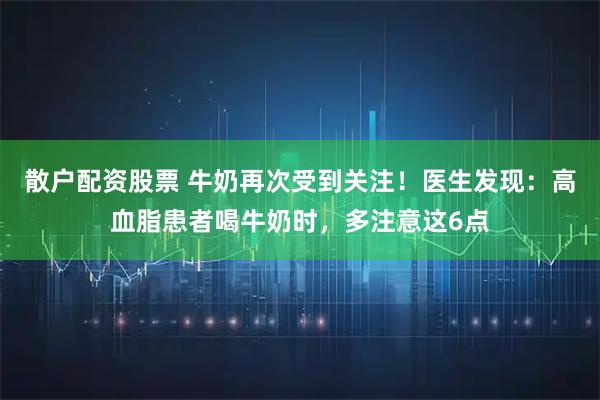 散户配资股票 牛奶再次受到关注！医生发现：高血脂患者喝牛奶时，多注意这6点