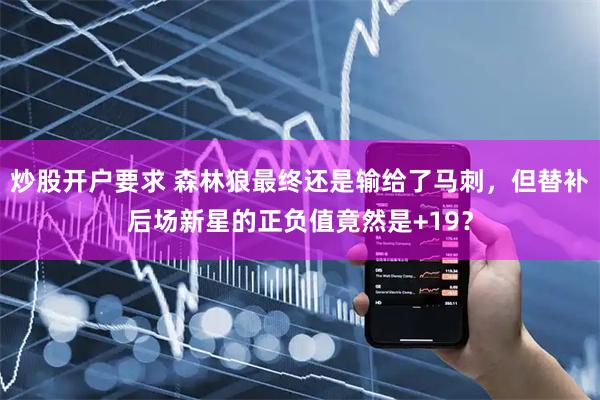 炒股开户要求 森林狼最终还是输给了马刺，但替补后场新星的正负值竟然是+19？