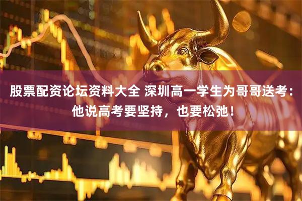 股票配资论坛资料大全 深圳高一学生为哥哥送考： 他说高考要坚持，也要松弛！