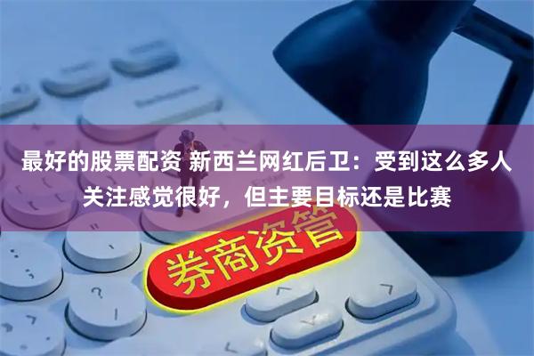 最好的股票配资 新西兰网红后卫：受到这么多人关注感觉很好，但主要目标还是比赛