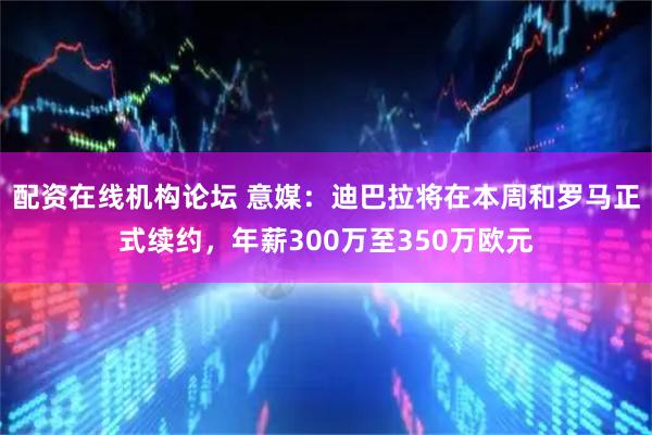 配资在线机构论坛 意媒：迪巴拉将在本周和罗马正式续约，年薪300万至350万欧元