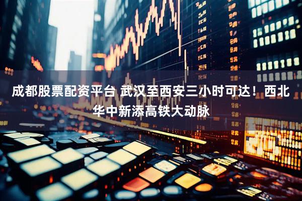成都股票配资平台 武汉至西安三小时可达！西北华中新添高铁大动脉