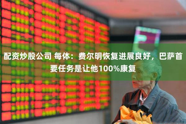 配资炒股公司 每体：费尔明恢复进展良好，巴萨首要任务是让他100%康复