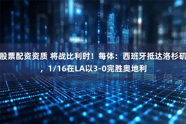股票配资资质 将战比利时！每体：西班牙抵达洛杉矶，1/16在LA以3-0完胜奥地利