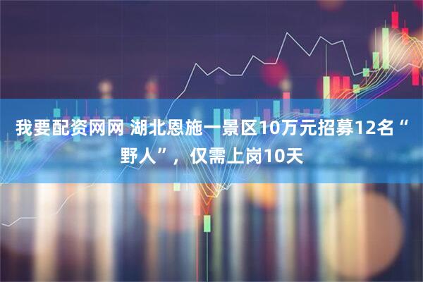 我要配资网网 湖北恩施一景区10万元招募12名“野人”，仅需上岗10天