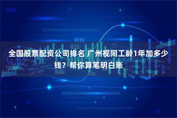 全国股票配资公司排名 广州视同工龄1年加多少钱？帮你算笔明白账