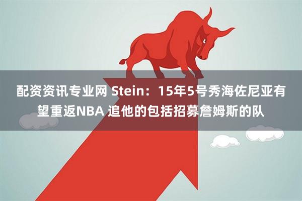 配资资讯专业网 Stein：15年5号秀海佐尼亚有望重返NBA 追他的包括招募詹姆斯的队