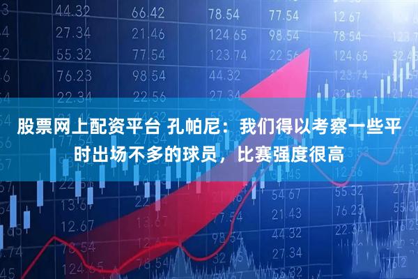 股票网上配资平台 孔帕尼：我们得以考察一些平时出场不多的球员，比赛强度很高