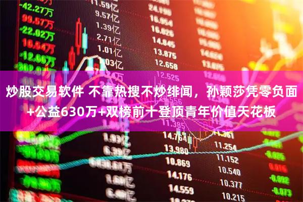 炒股交易软件 不靠热搜不炒绯闻，孙颖莎凭零负面+公益630万+双榜前十登顶青年价值天花板