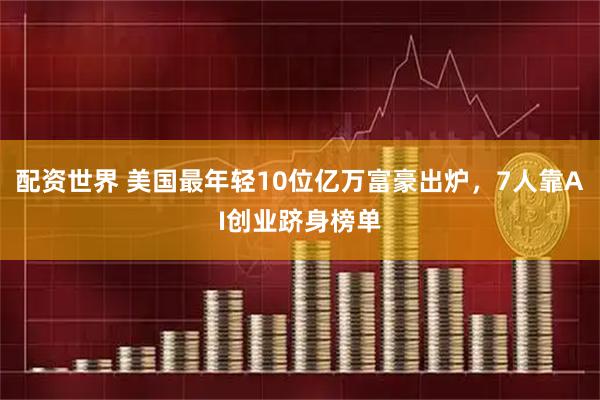 配资世界 美国最年轻10位亿万富豪出炉，7人靠AI创业跻身榜单